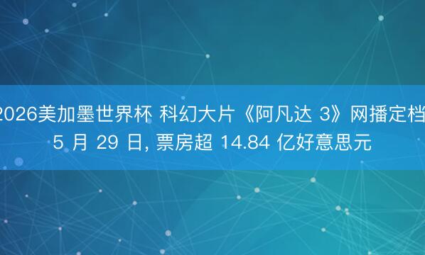 2026美加墨世界杯 科幻大片《阿凡达 3》网播定档 5 月 29 日， 票房超 14.84 亿好意思元