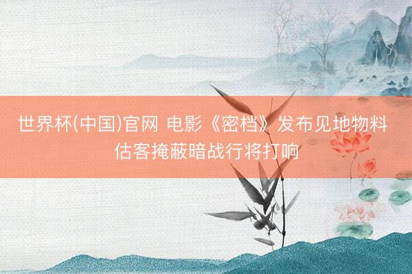 世界杯(中国)官网 电影《密档》发布见地物料 估客掩蔽暗战行将打响