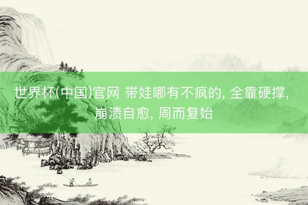 世界杯(中国)官网 带娃哪有不疯的， 全靠硬撑， 崩溃自愈， 周而复始