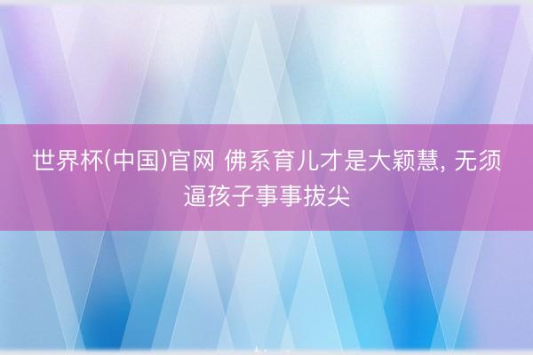 世界杯(中国)官网 佛系育儿才是大颖慧， 无须逼孩子事事拔尖