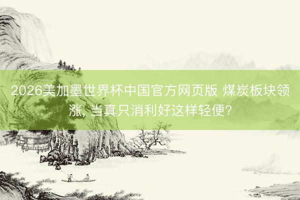 2026美加墨世界杯中国官方网页版 煤炭板块领涨， 当真只消利好这样轻便?