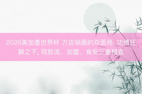 2026美加墨世界杯 万店锅圈的双面局: 功绩狂飙之下, 现款流、加盟、食安三重稽查