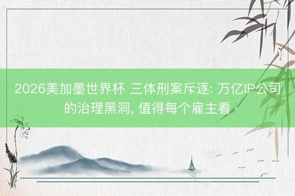 2026美加墨世界杯 三体刑案斥逐: 万亿IP公司的治理黑洞， 值得每个雇主看