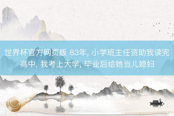 世界杯官方网页版 83年， 小学班主任资助我读完高中， 我考上大学， 毕业后给她当儿媳妇