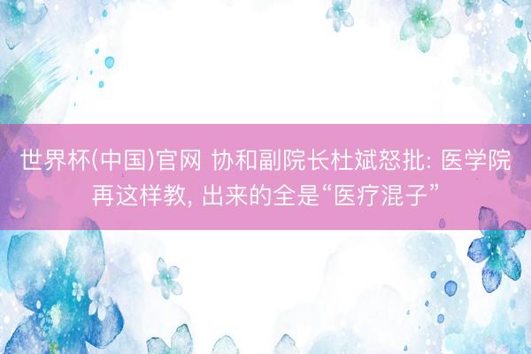 世界杯(中国)官网 协和副院长杜斌怒批: 医学院再这样教， 出来的全是“医疗混子”