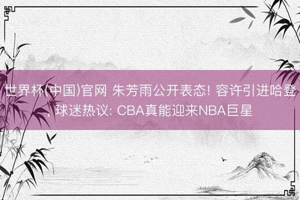 世界杯(中国)官网 朱芳雨公开表态! 容许引进哈登， 球迷热议: CBA真能迎来NBA巨星