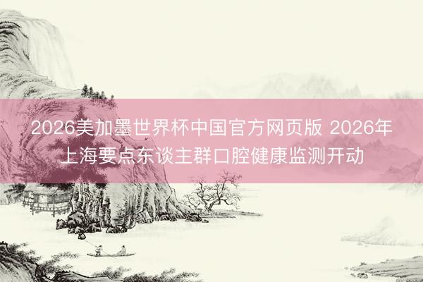 2026美加墨世界杯中国官方网页版 2026年上海要点东谈主群口腔健康监测开动