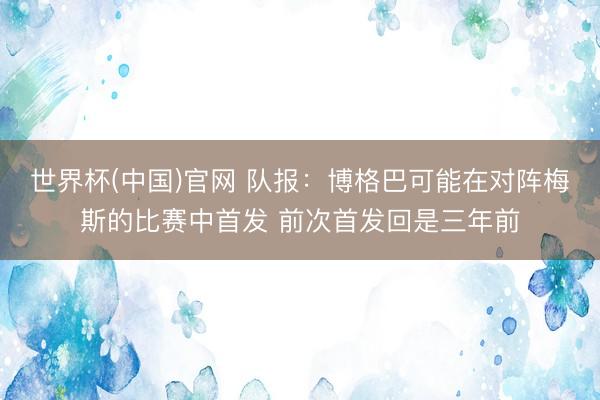 世界杯(中国)官网 队报：博格巴可能在对阵梅斯的比赛中首发 前次首发回是三年前