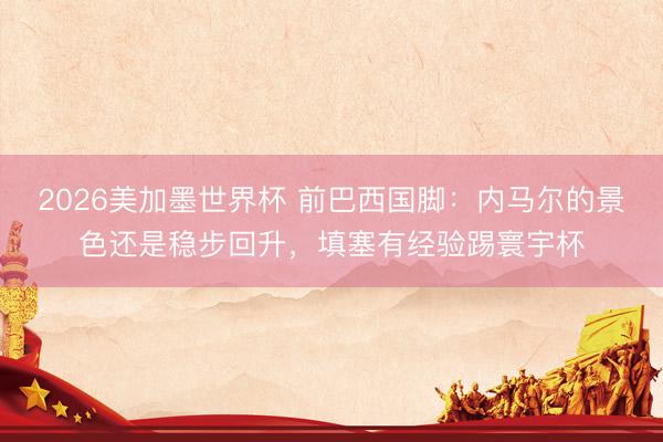 2026美加墨世界杯 前巴西国脚：内马尔的景色还是稳步回升，填塞有经验踢寰宇杯
