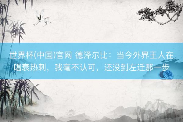 世界杯(中国)官网 德泽尔比：当今外界王人在唱衰热刺，我毫不认可，还没到左迁那一步