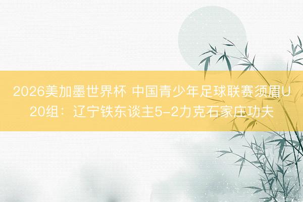 2026美加墨世界杯 中国青少年足球联赛须眉U20组：辽宁铁东谈主5-2力克石家庄功夫