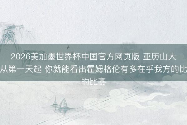 2026美加墨世界杯中国官方网页版 亚历山大：从第一天起 你就能看出霍姆格伦有多在乎我方的比赛