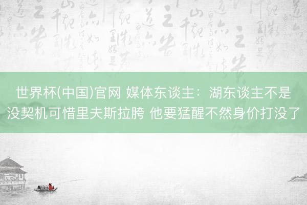 世界杯(中国)官网 媒体东谈主：湖东谈主不是没契机可惜里夫斯拉胯 他要猛醒不然身价打没了