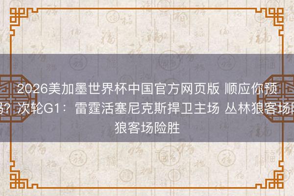 2026美加墨世界杯中国官方网页版 顺应你预期吗？次轮G1：雷霆活塞尼克斯捍卫主场 丛林狼客场险胜