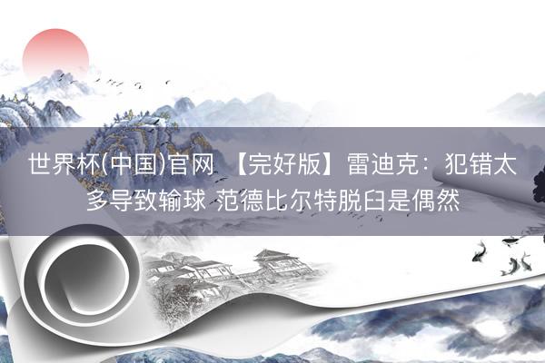 世界杯(中国)官网 【完好版】雷迪克:犯错太多导致输球 范德比尔特脱臼是偶然