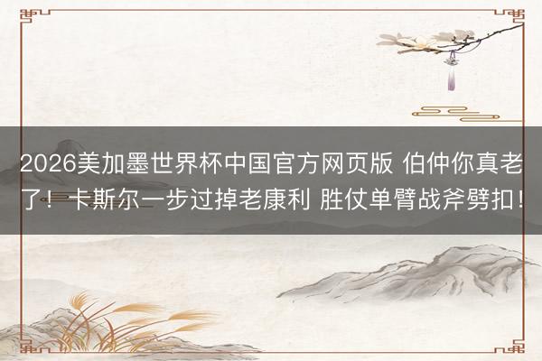 2026美加墨世界杯中国官方网页版 伯仲你真老了！卡斯尔一步过掉老康利 胜仗单臂战斧劈扣！