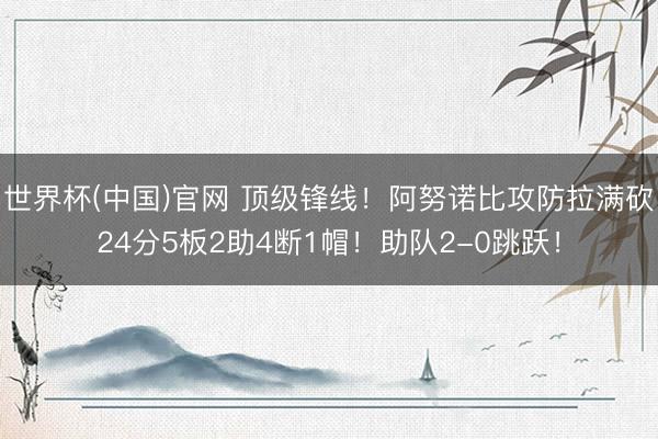 世界杯(中国)官网 顶级锋线！阿努诺比攻防拉满砍24分5板2助4断1帽！助队2-0跳跃！
