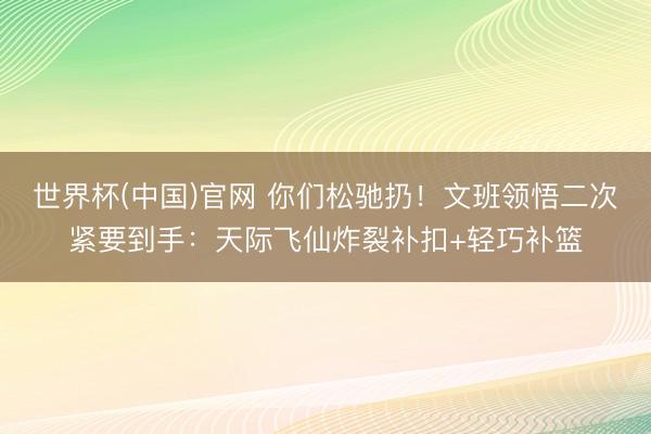 世界杯(中国)官网 你们松驰扔！文班领悟二次紧要到手：天际飞仙炸裂补扣+轻巧补篮