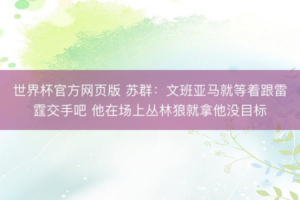 世界杯官方网页版 苏群：文班亚马就等着跟雷霆交手吧 他在场上丛林狼就拿他没目标