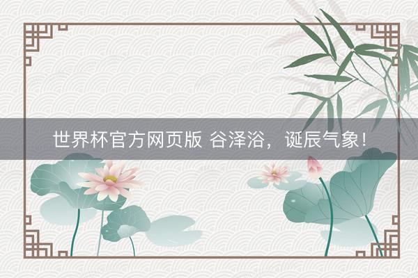 世界杯官方网页版 谷泽浴，诞辰气象！