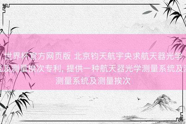 世界杯官方网页版 北京钧天航宇央求航天器光学测量系统及测量挨次专利， 提供一种航天器光学测量系统及测量挨次