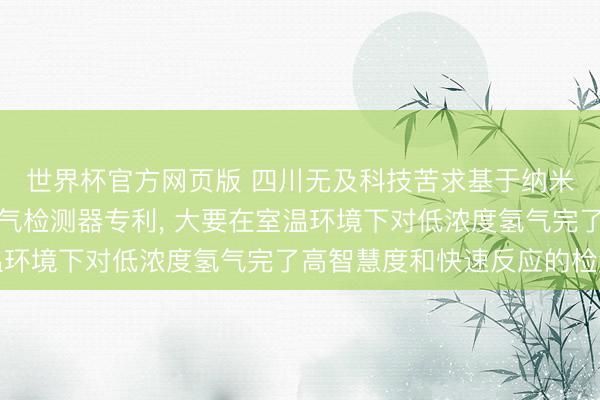 世界杯官方网页版 四川无及科技苦求基于纳米钯镍合金的低浓度氢气检测器专利， 大要在室温环境下对低浓度氢气完了高智慧度和快速反应的检测