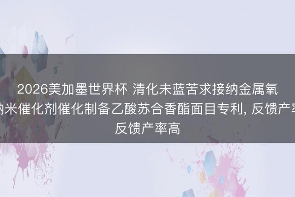2026美加墨世界杯 清化未蓝苦求接纳金属氧簇纳米催化剂催化制备乙酸苏合香酯面目专利， 反馈产率高