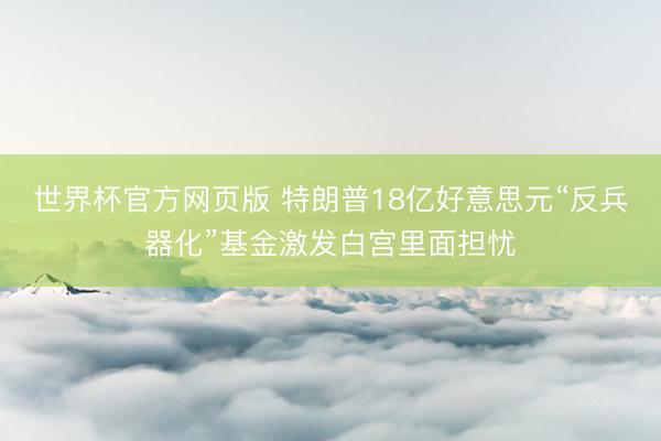 世界杯官方网页版 特朗普18亿好意思元“反兵器化”基金激发白宫里面担忧