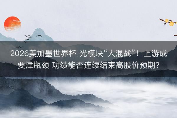 2026美加墨世界杯 光模块“大混战”！上游成要津瓶颈 功绩能否连续结束高股价预期？