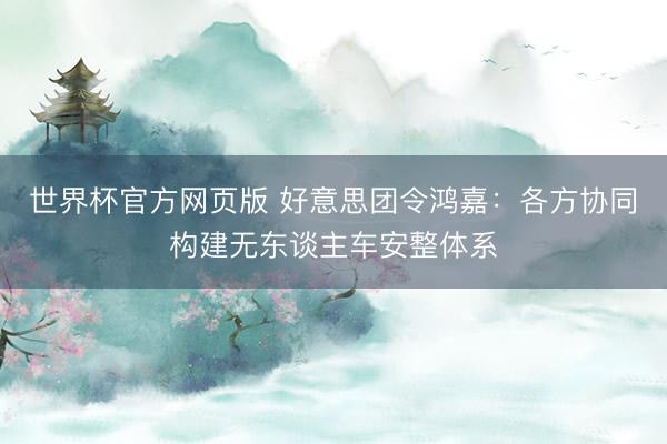 世界杯官方网页版 好意思团令鸿嘉：各方协同构建无东谈主车安整体系