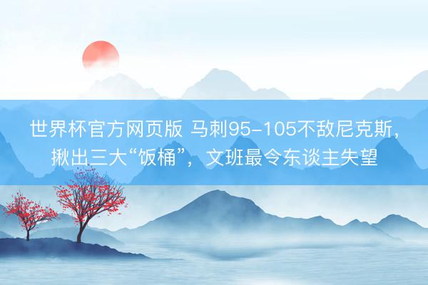 世界杯官方网页版 马刺95-105不敌尼克斯，揪出三大“饭桶”，文班最令东谈主失望