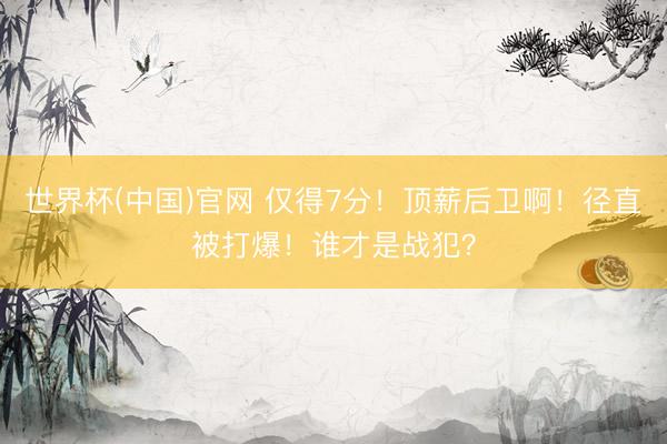 世界杯(中国)官网 仅得7分！顶薪后卫啊！径直被打爆！谁才是战犯？