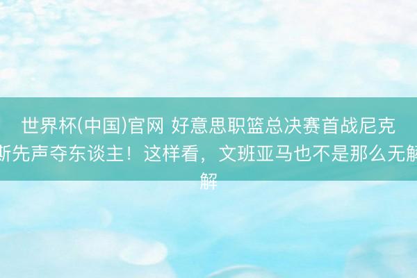 世界杯(中国)官网 好意思职篮总决赛首战尼克斯先声夺东谈主！这样看，文班亚马也不是那么无解