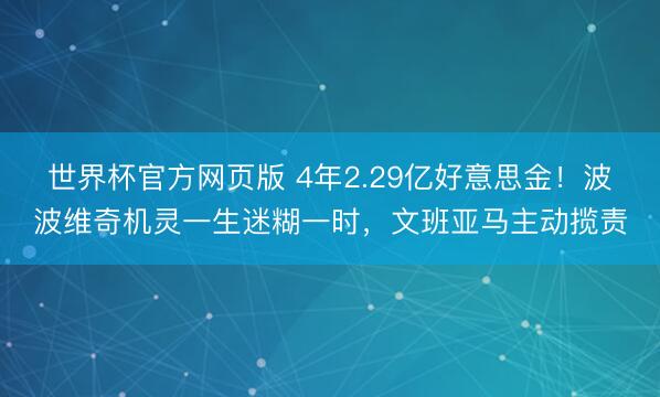 世界杯官方网页版 4年2.29亿好意思金！波波维奇机灵一生迷糊一时，文班亚马主动揽责