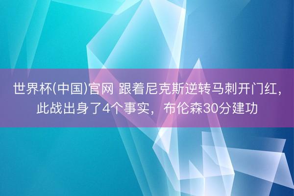 世界杯(中国)官网 跟着尼克斯逆转马刺开门红，此战出身了4个事实，布伦森30分建功