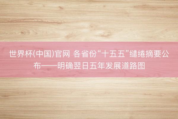 世界杯(中国)官网 各省份“十五五”缱绻摘要公布——明确翌日五年发展道路图
