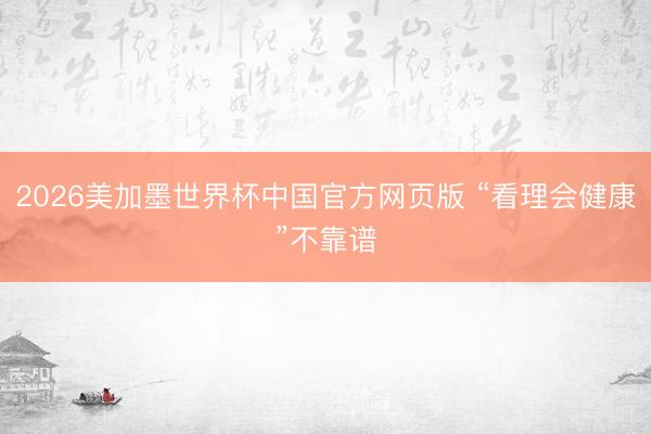 2026美加墨世界杯中国官方网页版 “看理会健康”不靠谱
