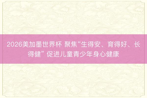 2026美加墨世界杯 聚焦“生得安、育得好、长得健” 促进儿童青少年身心健康