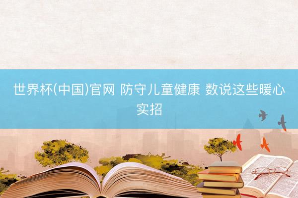 世界杯(中国)官网 防守儿童健康 数说这些暖心实招