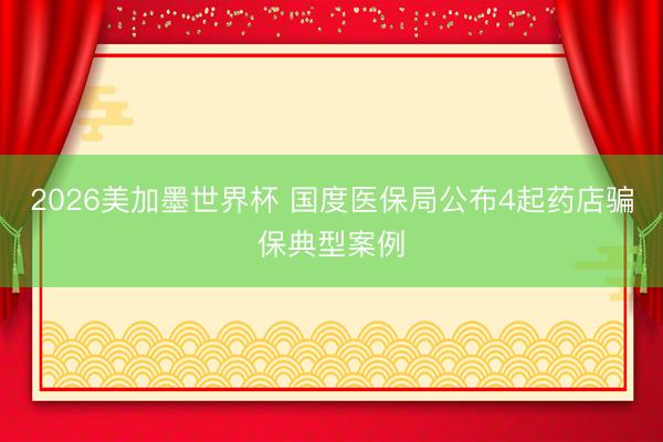 2026美加墨世界杯 国度医保局公布4起药店骗保典型案例