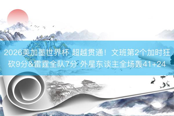 2026美加墨世界杯 超越贯通！文班第2个加时狂砍9分&雷霆全队7分 外星东谈主全场轰41+24