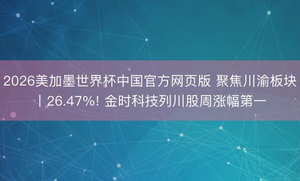 2026美加墨世界杯中国官方网页版 聚焦川渝板块丨26.47%! 金时科技列川股周涨幅第一