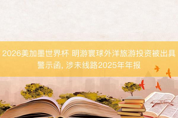 2026美加墨世界杯 明游寰球外洋旅游投资被出具警示函， 涉未线路2025年年报