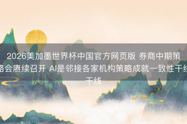 2026美加墨世界杯中国官方网页版 券商中期策略会赓续召开 AI是邻接各家机构策略成就一致性干线