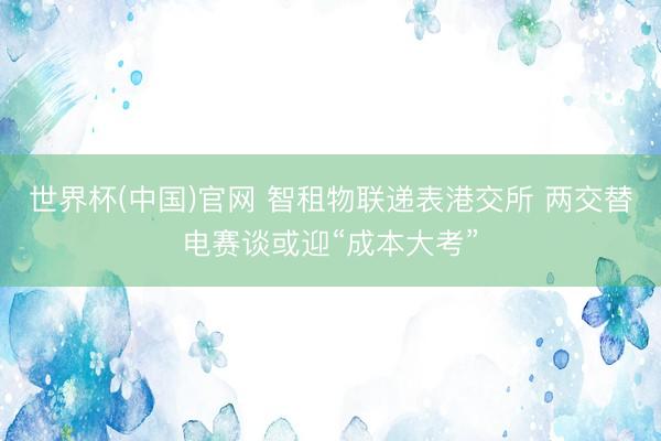 世界杯(中国)官网 智租物联递表港交所 两交替电赛谈或迎“成本大考”