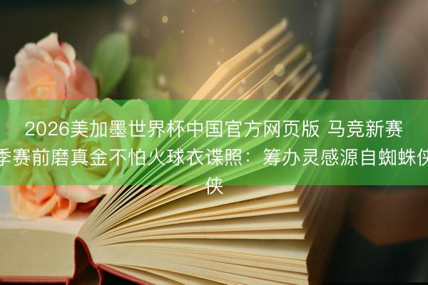 2026美加墨世界杯中国官方网页版 马竞新赛季赛前磨真金不怕火球衣谍照：筹办灵感源自蜘蛛侠