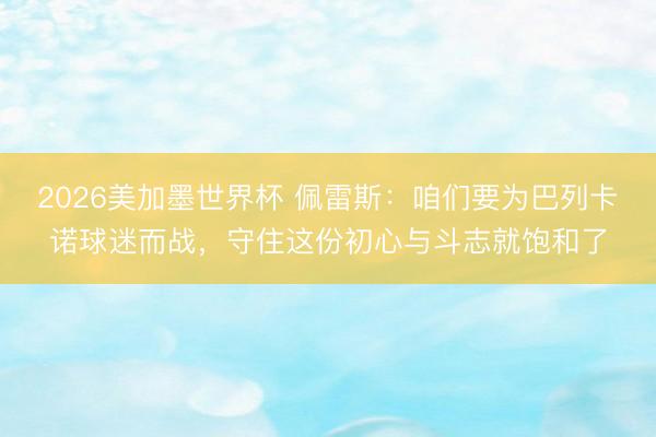 2026美加墨世界杯 佩雷斯：咱们要为巴列卡诺球迷而战，守住这份初心与斗志就饱和了