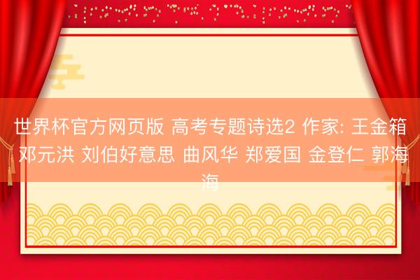 世界杯官方网页版 高考专题诗选2 作家: 王金箱 邓元洪 刘伯好意思 曲风华 郑爱国 金登仁 郭海