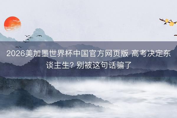 2026美加墨世界杯中国官方网页版 高考决定东谈主生? 别被这句话骗了