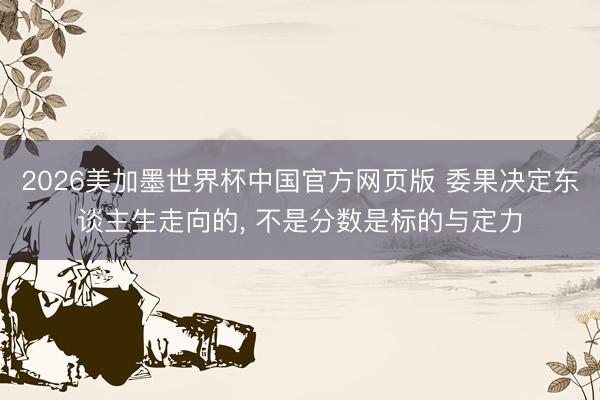 2026美加墨世界杯中国官方网页版 委果决定东谈主生走向的， 不是分数是标的与定力